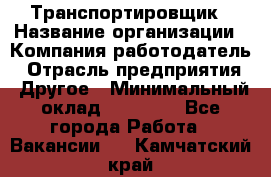 Транспортировщик › Название организации ­ Компания-работодатель › Отрасль предприятия ­ Другое › Минимальный оклад ­ 15 000 - Все города Работа » Вакансии   . Камчатский край